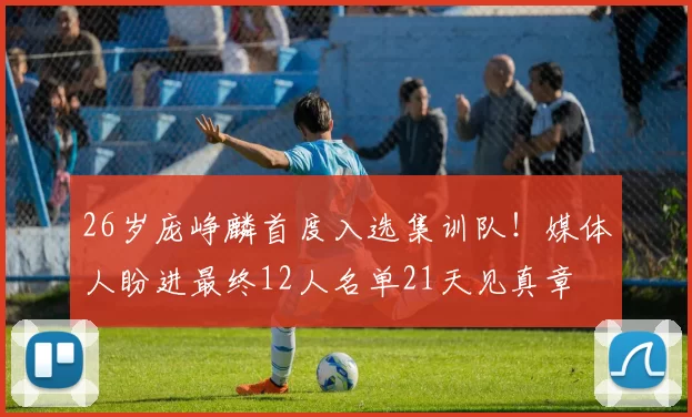 26岁庞峥麟首度入选集训队！媒体人盼进最终12人名单21天见真章