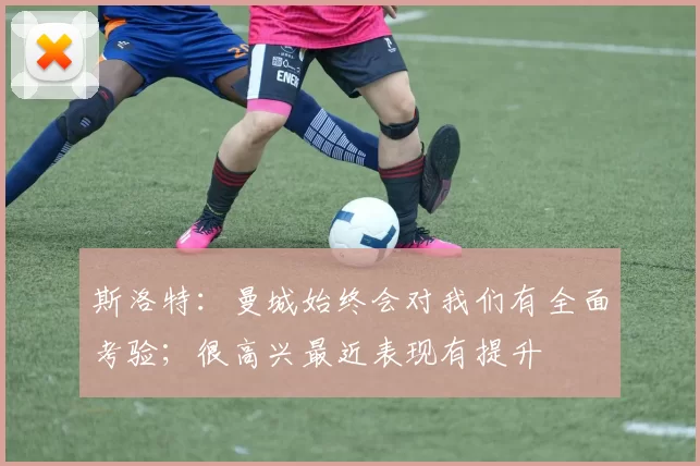 斯洛特：曼城始终会对我们有全面考验；很高兴最近表现有提升